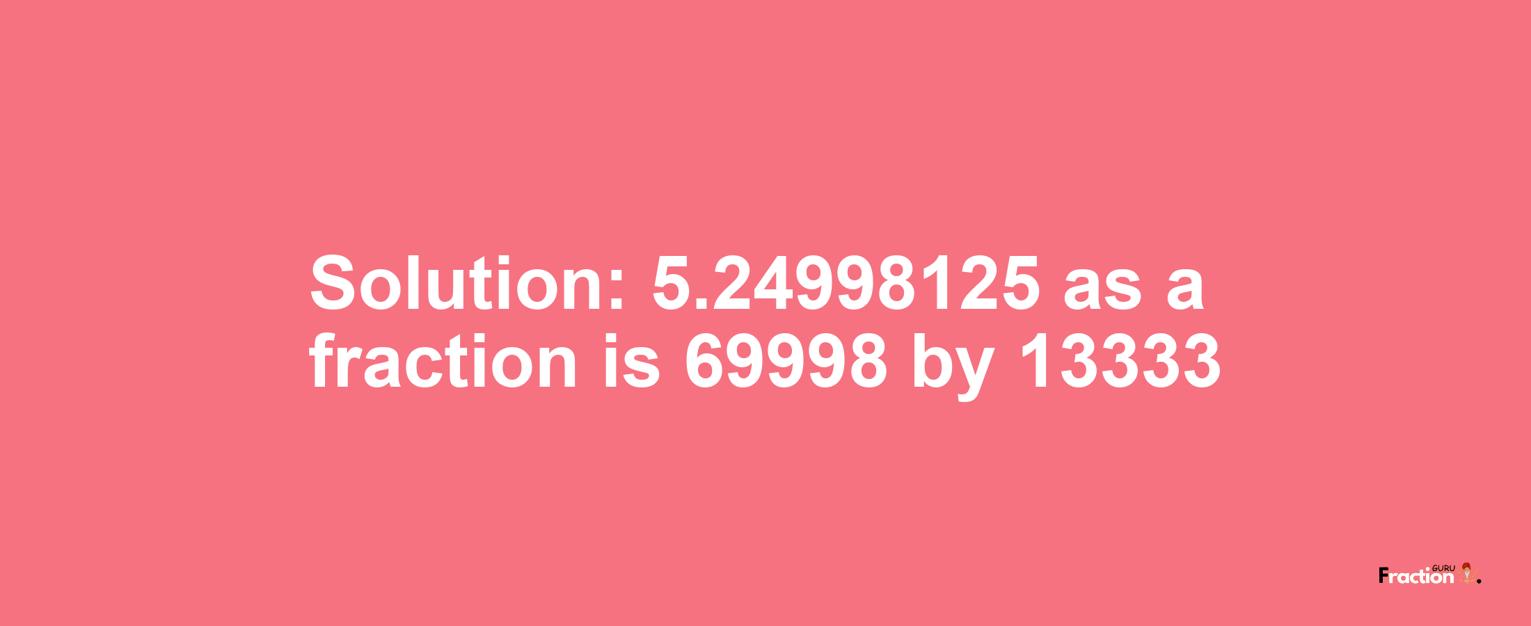 Solution:5.24998125 as a fraction is 69998/13333